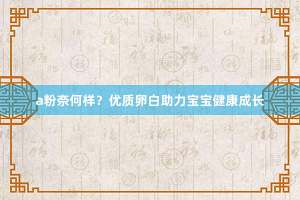 a粉奈何样？优质卵白助力宝宝健康成长