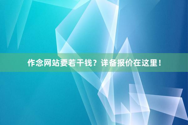 作念网站要若干钱？详备报价在这里！
