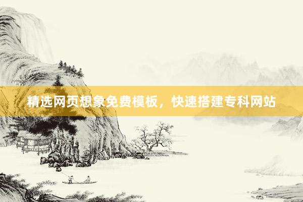 精选网页想象免费模板，快速搭建专科网站