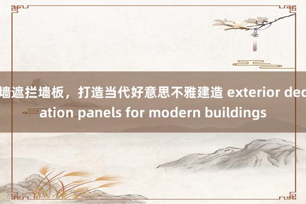 外墙遮拦墙板，打造当代好意思不雅建造 exterior decoration panels for modern buildings