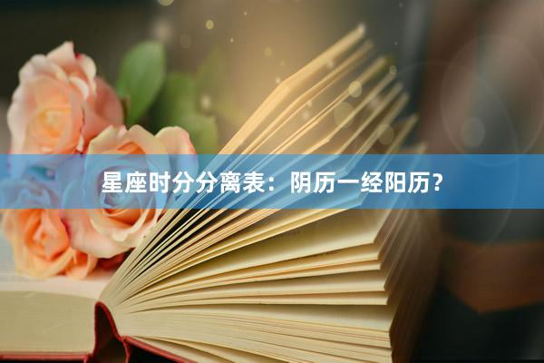 星座时分分离表:阴历一经阳历?