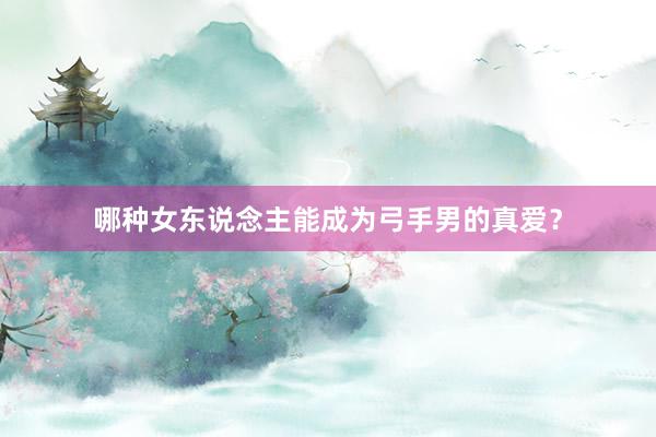 哪种女东说念主能成为弓手男的真爱？