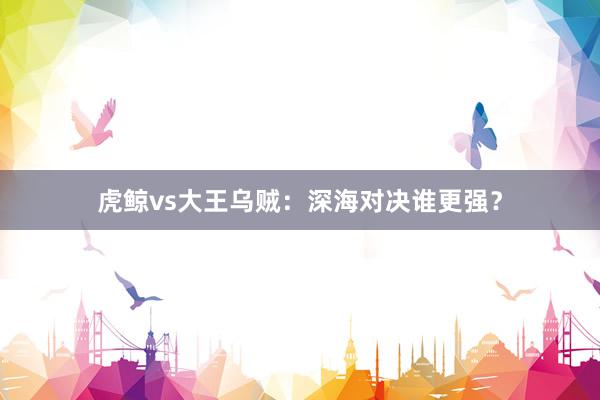 虎鲸vs大王乌贼：深海对决谁更强？