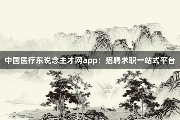 中国医疗东说念主才网app：招聘求职一站式平台